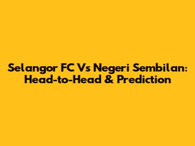 Selangor FC Vs Negeri Sembilan: Head-to-Head & Prediction