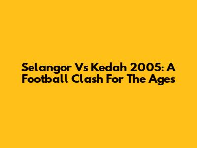 Selangor Vs Kedah 2005: A Football Clash For The Ages