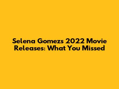 Selena Gomez's 2022 Movie Releases: What You Missed