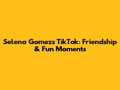 Selena Gomez's TikTok: Friendship & Fun Moments