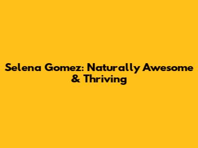 Selena Gomez: Naturally Awesome & Thriving