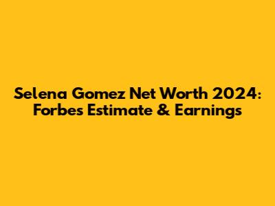 Selena Gomez Net Worth 2024: Forbes Estimate & Earnings