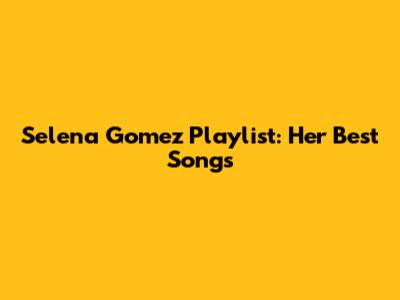 Selena Gomez Playlist: Her Best Songs