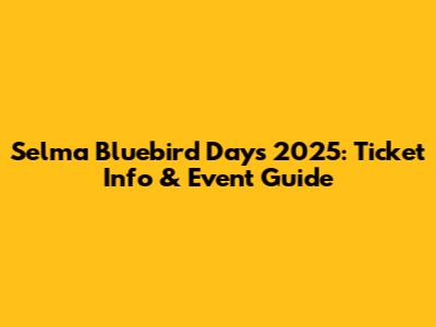 Selma Bluebird Days 2025: Ticket Info & Event Guide