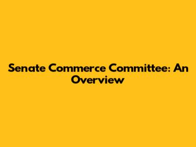 Senate Commerce Committee: An Overview