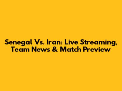 Senegal Vs. Iran: Live Streaming, Team News & Match Preview