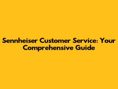 Sennheiser Customer Service: Your Comprehensive Guide