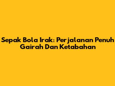 Sepak Bola Irak: Perjalanan Penuh Gairah Dan Ketabahan