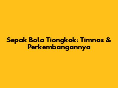 Sepak Bola Tiongkok: Timnas & Perkembangannya