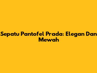 Sepatu Pantofel Prada: Elegan Dan Mewah