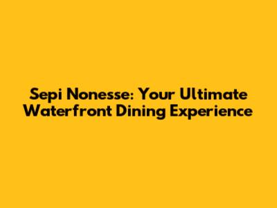Sepi Nonesse: Your Ultimate Waterfront Dining Experience