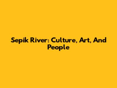 Sepik River: Culture, Art, And People