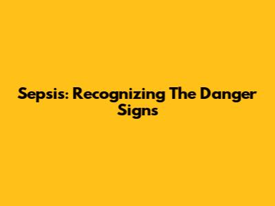 Sepsis: Recognizing The Danger Signs