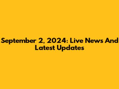 September 2, 2024: Live News And Latest Updates