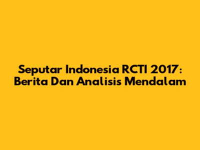 Seputar Indonesia RCTI 2017: Berita Dan Analisis Mendalam