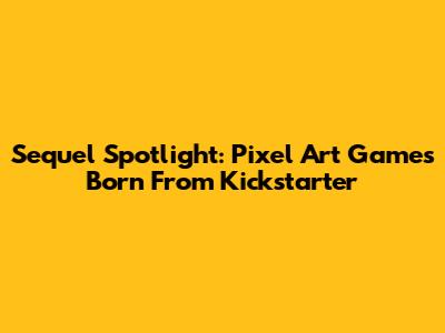 Sequel Spotlight: Pixel Art Games Born From Kickstarter