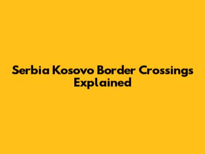 Serbia Kosovo Border Crossings Explained