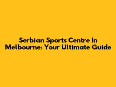 Serbian Sports Centre In Melbourne: Your Ultimate Guide