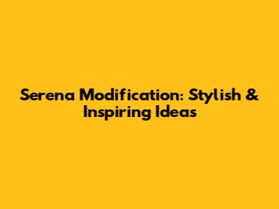 Serena Modification: Stylish & Inspiring Ideas