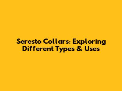 Seresto Collars: Exploring Different Types & Uses