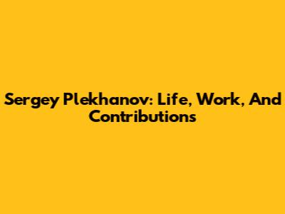 Sergey Plekhanov: Life, Work, And Contributions