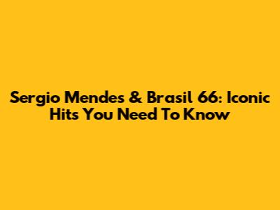 Sergio Mendes & Brasil '66: Iconic Hits You Need To Know