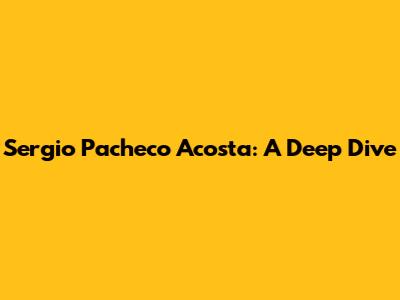 Sergio Pacheco Acosta: A Deep Dive