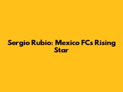 Sergio Rubio: Mexico FC's Rising Star