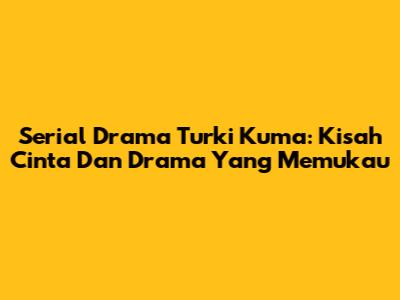 Serial Drama Turki Kuma: Kisah Cinta Dan Drama Yang Memukau