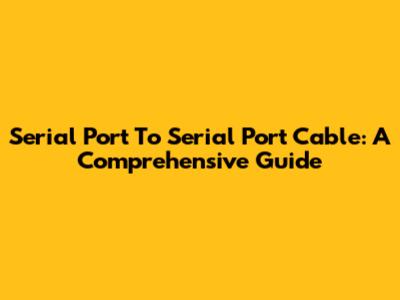 Serial Port To Serial Port Cable: A Comprehensive Guide