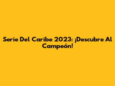 Serie Del Caribe 2023: ¡Descubre Al Campeón!