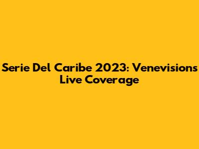 Serie Del Caribe 2023: Venevision's Live Coverage