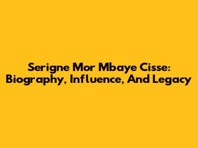 Serigne Mor Mbaye Cisse: Biography, Influence, And Legacy