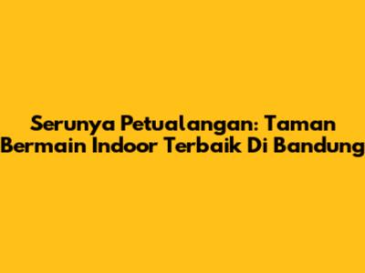 Serunya Petualangan: Taman Bermain Indoor Terbaik Di Bandung