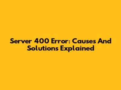 Server 400 Error: Causes And Solutions Explained