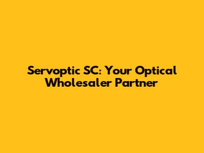 Servoptic SC: Your Optical Wholesaler Partner