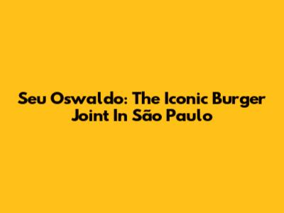 Seu Oswaldo: The Iconic Burger Joint In São Paulo