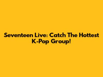 Seventeen Live: Catch The Hottest K-Pop Group!