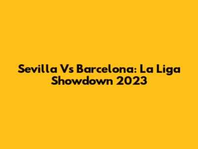 Sevilla Vs Barcelona: La Liga Showdown 2023