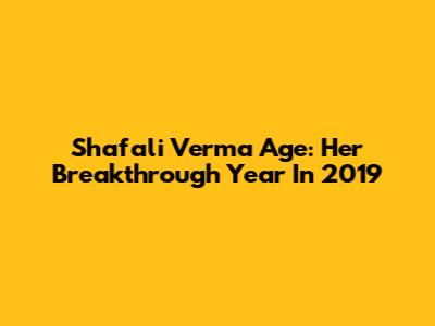 Shafali Verma Age: Her Breakthrough Year In 2019
