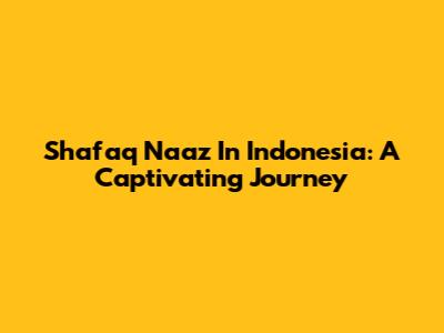 Shafaq Naaz In Indonesia: A Captivating Journey
