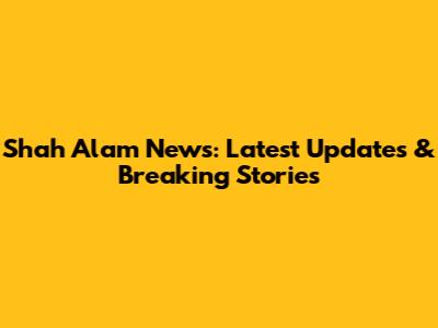 Shah Alam News: Latest Updates & Breaking Stories