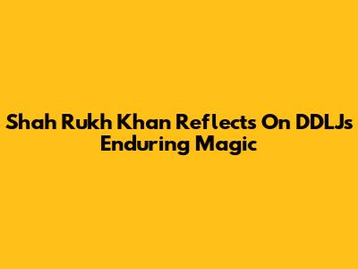 Shah Rukh Khan Reflects On DDLJ's Enduring Magic