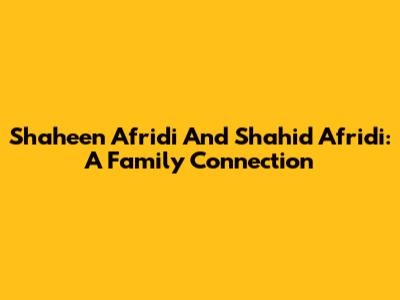 Shaheen Afridi And Shahid Afridi: A Family Connection
