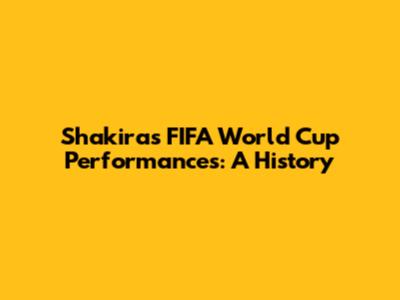 Shakira's FIFA World Cup Performances: A History