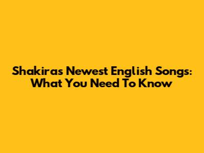 Shakira's Newest English Songs: What You Need To Know