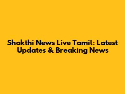 Shakthi News Live Tamil: Latest Updates & Breaking News
