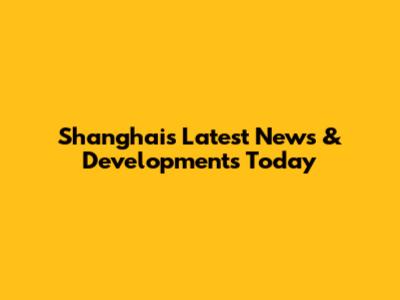 Shanghai's Latest News & Developments Today