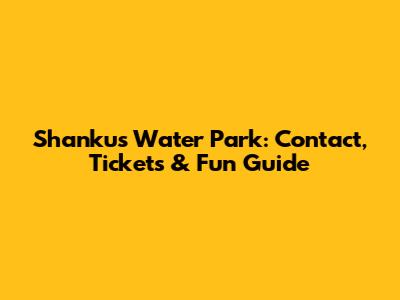 Shankus Water Park: Contact, Tickets & Fun Guide