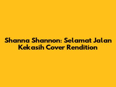 Shanna Shannon: "Selamat Jalan Kekasih" Cover Rendition